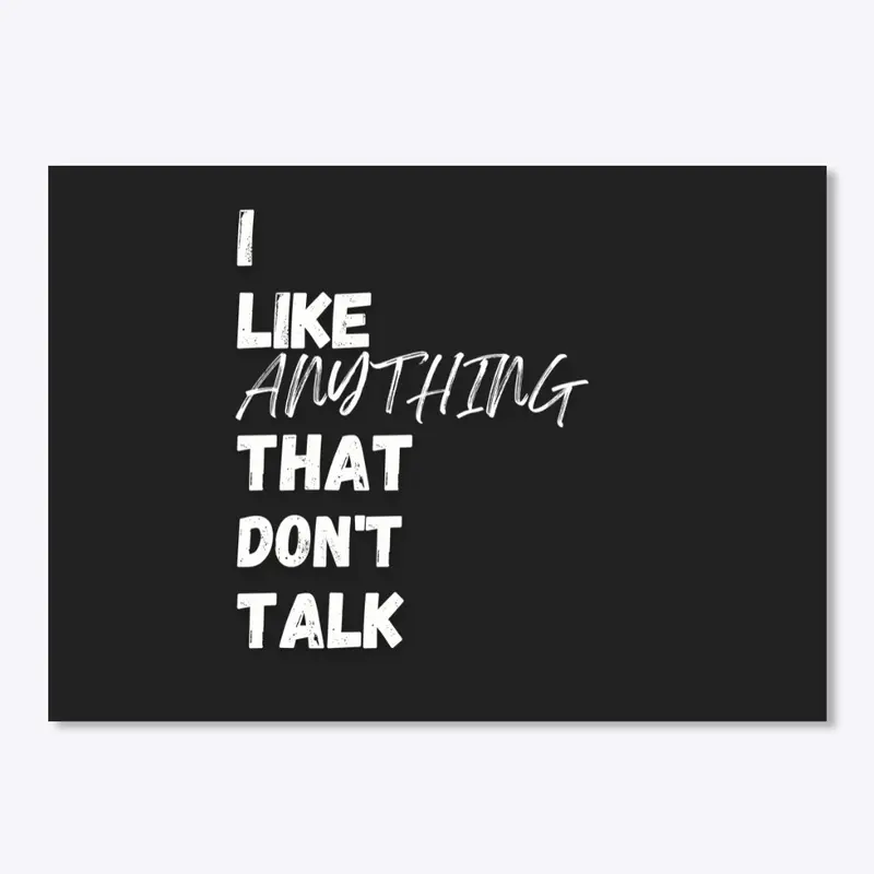 I LIKE ANYTHING THAT DON'T TALK